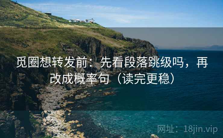 觅圈想转发前：先看段落跳级吗，再改成概率句（读完更稳）