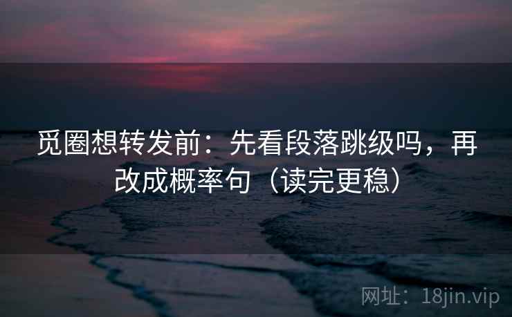觅圈想转发前:先看段落跳级吗,再改成概率句(读完更稳) 觅圈想转发前:先看段落跳级吗,再改成概率句(读完更稳)