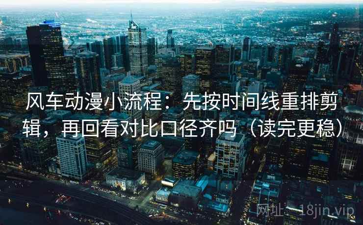 风车动漫小流程：先按时间线重排剪辑，再回看对比口径齐吗（读完更稳）