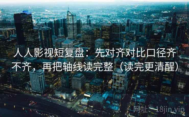 人人影视短复盘：先对齐对比口径齐不齐，再把轴线读完整（读完更清醒）