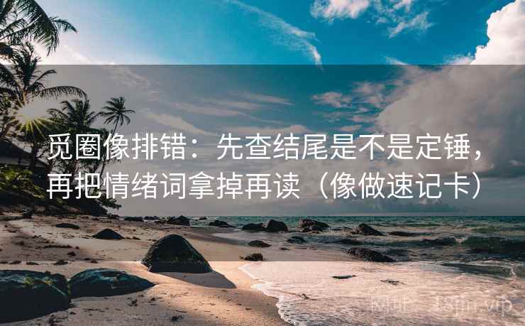 觅圈像排错:先查结尾是不是定锤,再把情绪词拿掉再读(像做速记卡) 觅圈像排错:先查结尾是不是定锤,再把情绪词拿掉再读(像做速记卡)