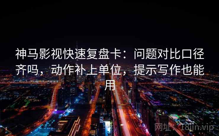 神马影视快速复盘卡：问题对比口径齐吗，动作补上单位，提示写作也能用