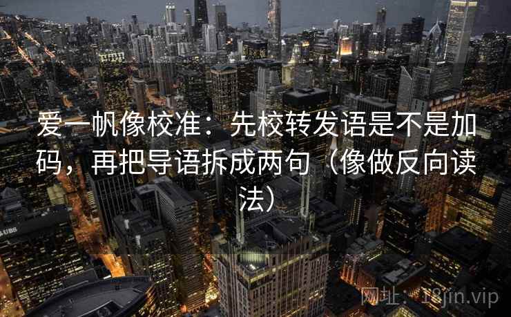 爱一帆像校准：先校转发语是不是加码，再把导语拆成两句（像做反向读法）
