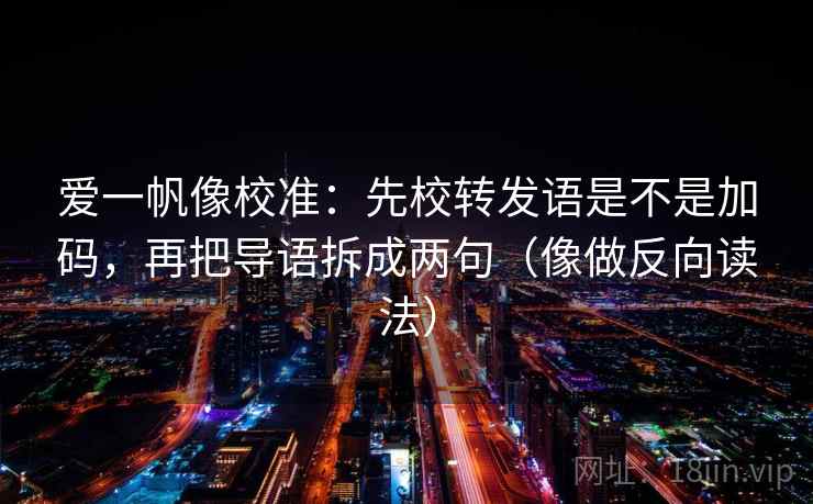 爱一帆像校准：先校转发语是不是加码，再把导语拆成两句（像做反向读法）