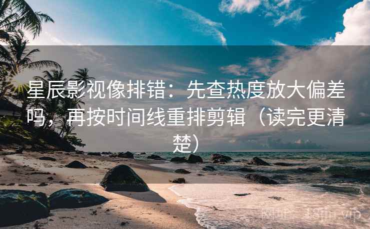 星辰影视像排错：先查热度放大偏差吗，再按时间线重排剪辑（读完更清楚）