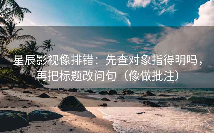 星辰影视像排错：先查对象指得明吗，再把标题改问句（像做批注）