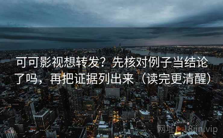 可可影视想转发？先核对例子当结论了吗，再把证据列出来（读完更清醒）