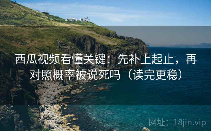 西瓜视频看懂关键：先补上起止，再对照概率被说死吗（读完更稳）
