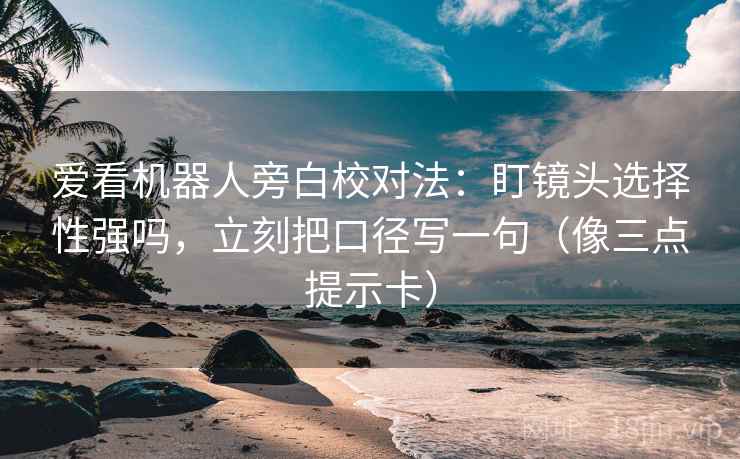 爱看机器人旁白校对法：盯镜头选择性强吗，立刻把口径写一句（像三点提示卡）