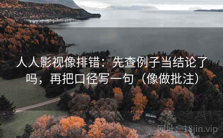 人人影视像排错：先查例子当结论了吗，再把口径写一句（像做批注）