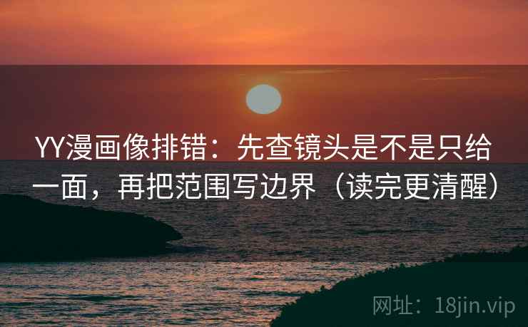 YY漫画像排错：先查镜头是不是只给一面，再把范围写边界（读完更清醒）