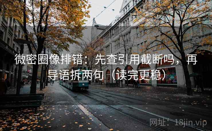 微密圈像排错：先查引用截断吗，再导语拆两句（读完更稳）