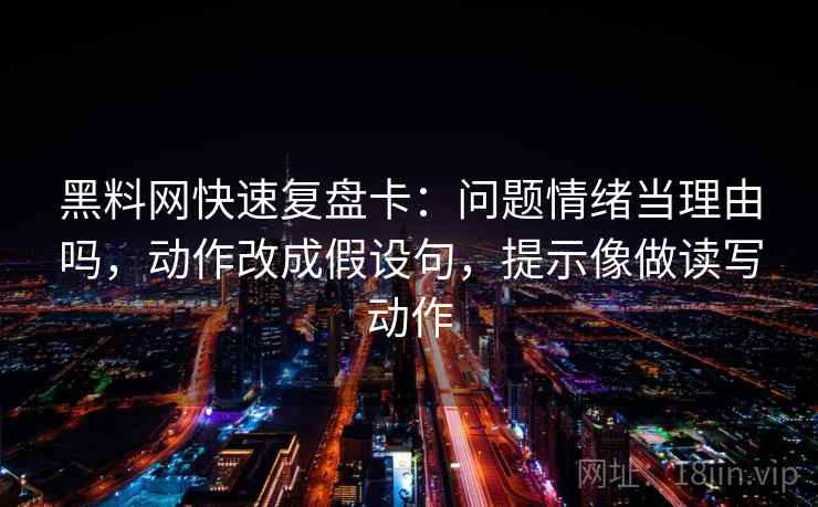 黑料网快速复盘卡：问题情绪当理由吗，动作改成假设句，提示像做读写动作