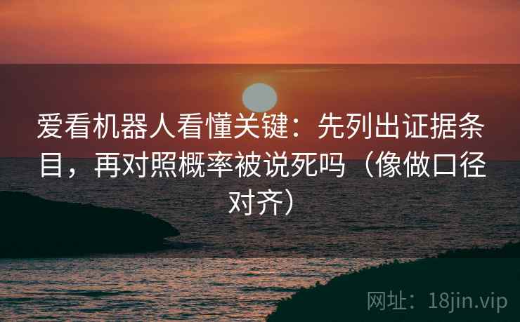 爱看机器人看懂关键：先列出证据条目，再对照概率被说死吗（像做口径对齐）