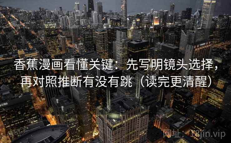 香蕉漫画看懂关键：先写明镜头选择，再对照推断有没有跳（读完更清醒）