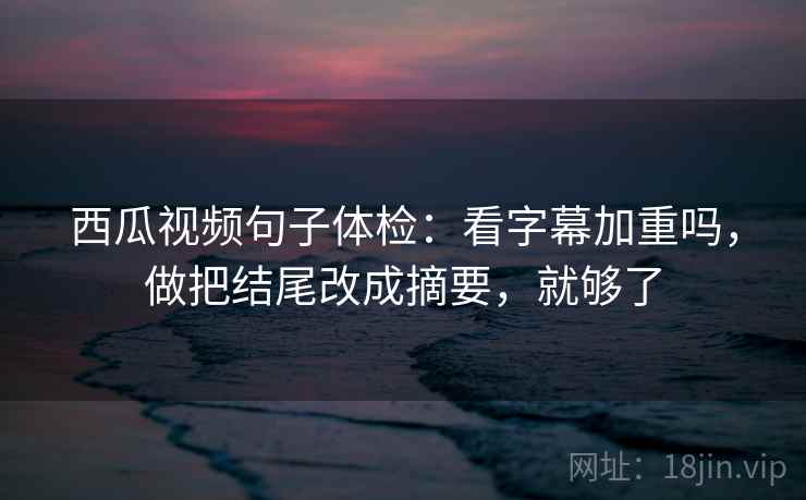 西瓜视频句子体检：看字幕加重吗，做把结尾改成摘要，就够了