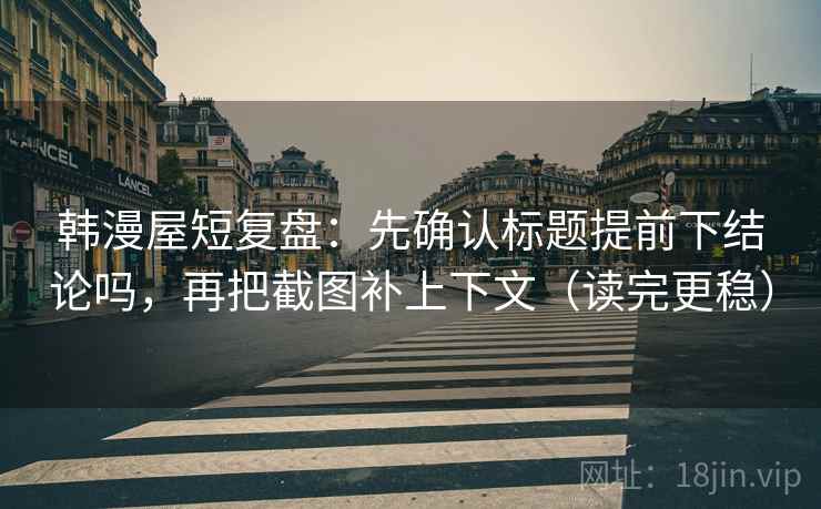 韩漫屋短复盘：先确认标题提前下结论吗，再把截图补上下文（读完更稳）
