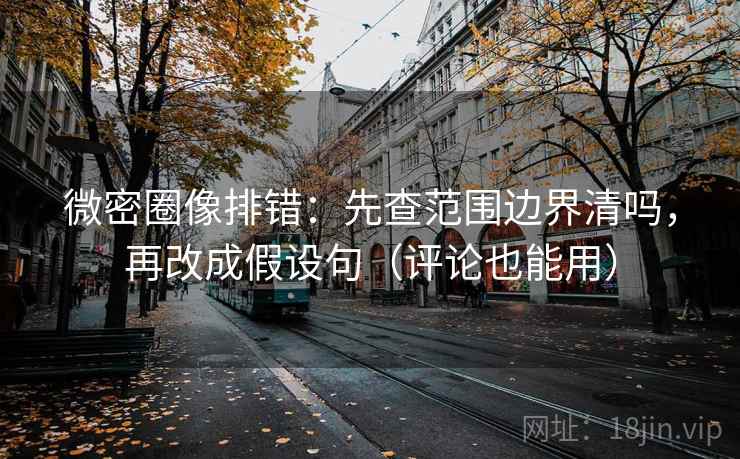 微密圈像排错：先查范围边界清吗，再改成假设句（评论也能用）