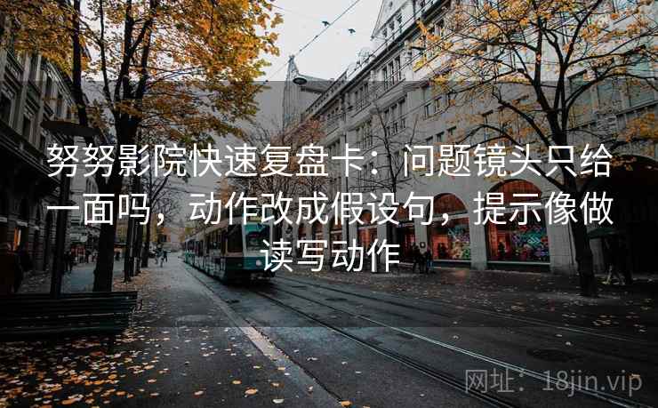 努努影院快速复盘卡：问题镜头只给一面吗，动作改成假设句，提示像做读写动作