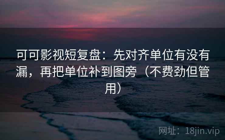 可可影视短复盘：先对齐单位有没有漏，再把单位补到图旁（不费劲但管用）