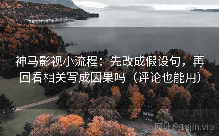 神马影视小流程：先改成假设句，再回看相关写成因果吗（评论也能用）