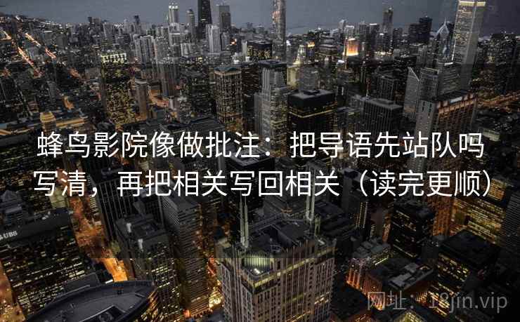 蜂鸟影院像做批注：把导语先站队吗写清，再把相关写回相关（读完更顺）