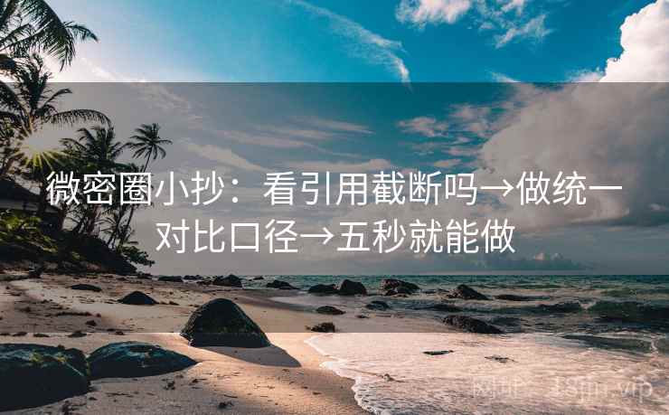 微密圈小抄：看引用截断吗→做统一对比口径→五秒就能做