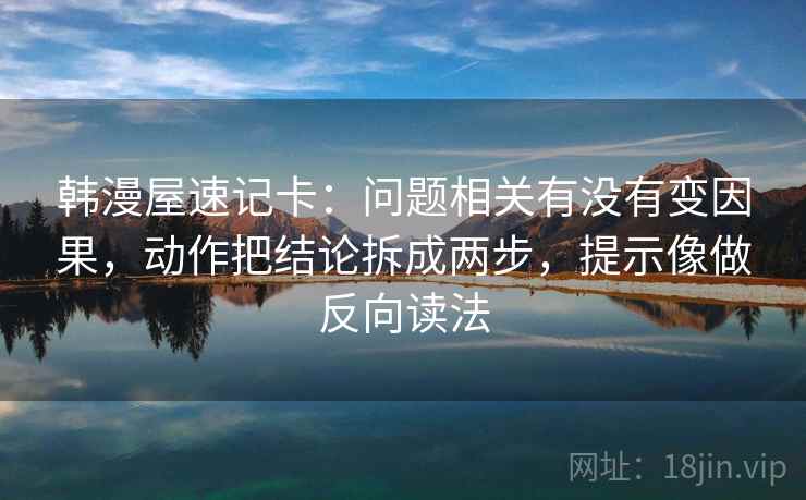 韩漫屋速记卡：问题相关有没有变因果，动作把结论拆成两步，提示像做反向读法