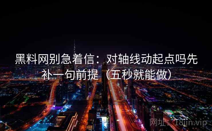 黑料网别急着信：对轴线动起点吗先补一句前提（五秒就能做）