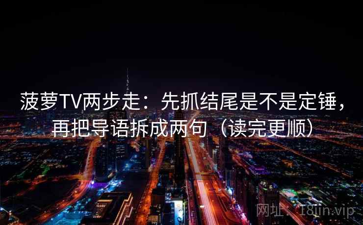 菠萝TV两步走：先抓结尾是不是定锤，再把导语拆成两句（读完更顺）