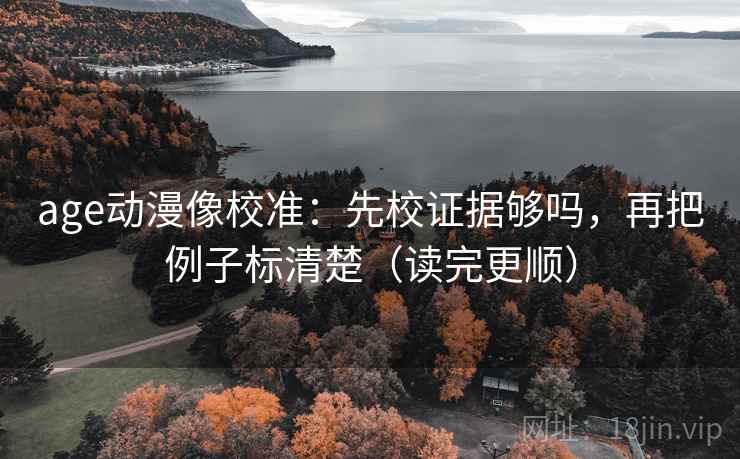 age动漫像校准：先校证据够吗，再把例子标清楚（读完更顺）