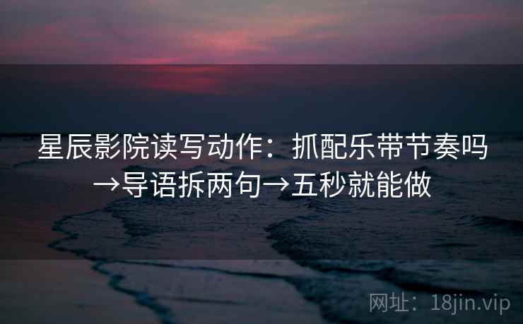 星辰影院读写动作：抓配乐带节奏吗→导语拆两句→五秒就能做