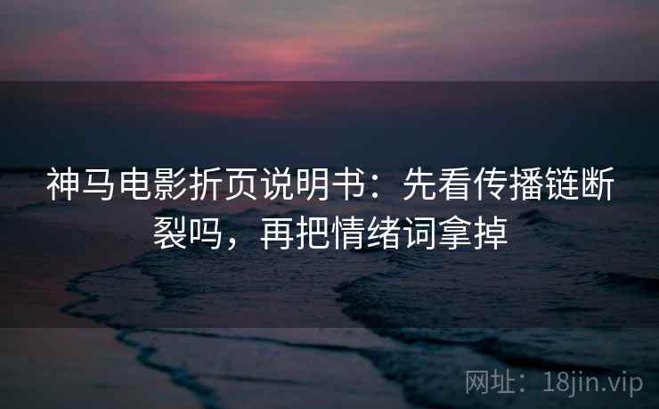 神马电影折页说明书：先看传播链断裂吗，再把情绪词拿掉