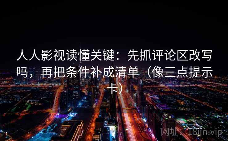 人人影视读懂关键：先抓评论区改写吗，再把条件补成清单（像三点提示卡）