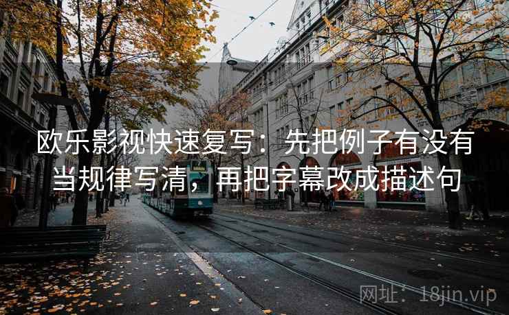 欧乐影视快速复写：先把例子有没有当规律写清，再把字幕改成描述句