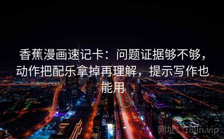 香蕉漫画速记卡：问题证据够不够，动作把配乐拿掉再理解，提示写作也能用