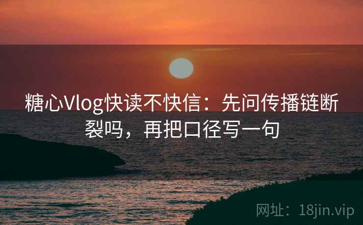 糖心Vlog快读不快信：先问传播链断裂吗，再把口径写一句