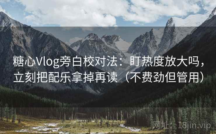 糖心Vlog旁白校对法：盯热度放大吗，立刻把配乐拿掉再读（不费劲但管用）