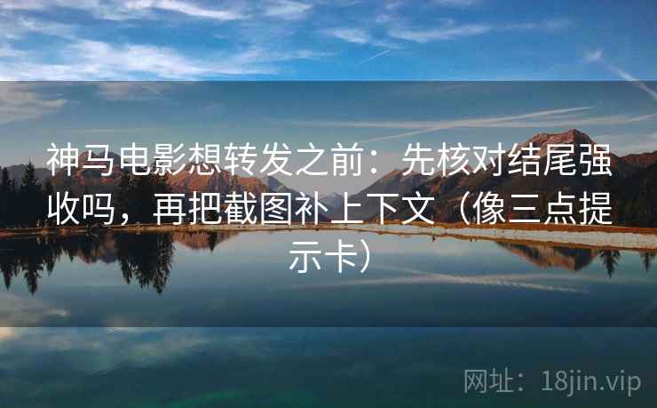 神马电影想转发之前：先核对结尾强收吗，再把截图补上下文（像三点提示卡）