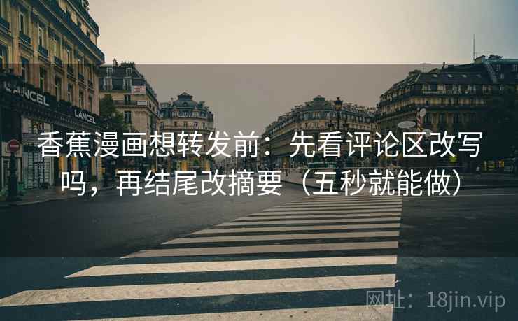 香蕉漫画想转发前：先看评论区改写吗，再结尾改摘要（五秒就能做）
