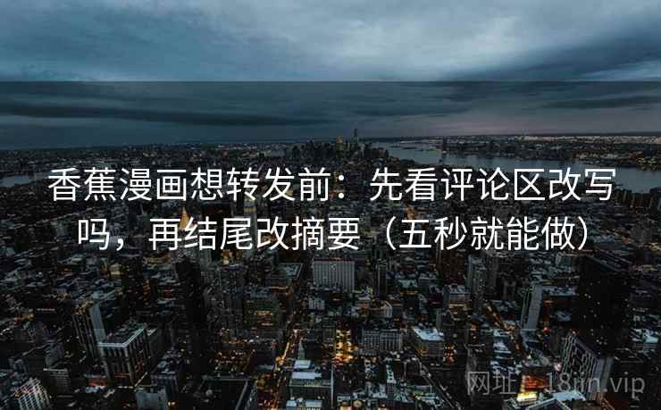 香蕉漫画想转发前：先看评论区改写吗，再结尾改摘要（五秒就能做）