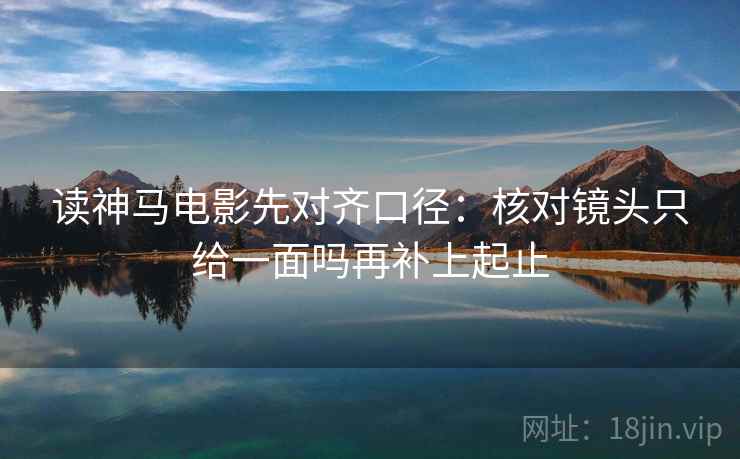 读神马电影先对齐口径：核对镜头只给一面吗再补上起止