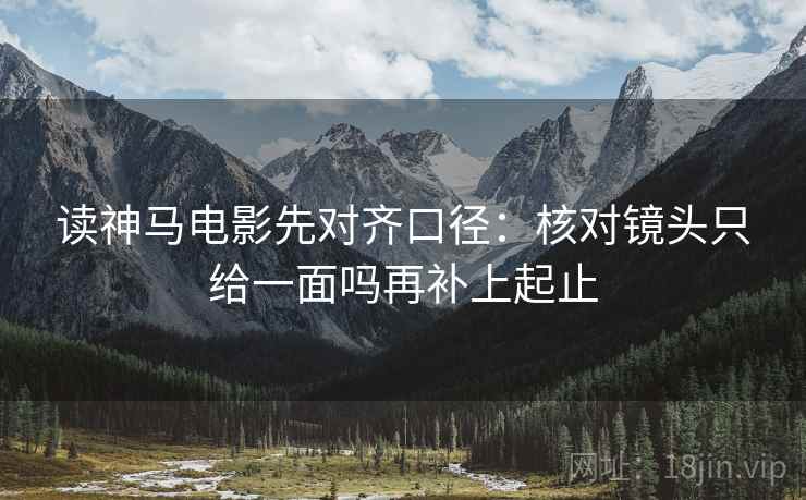 读神马电影先对齐口径：核对镜头只给一面吗再补上起止