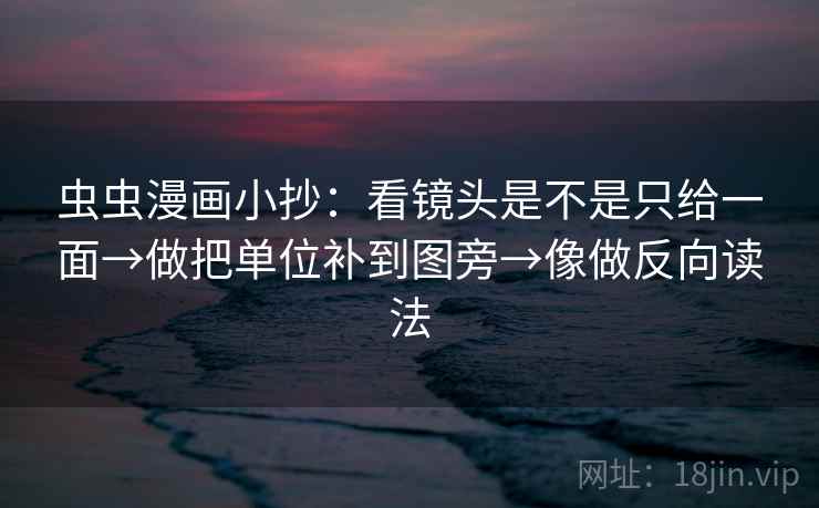 虫虫漫画小抄：看镜头是不是只给一面→做把单位补到图旁→像做反向读法