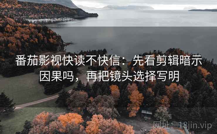 番茄影视快读不快信：先看剪辑暗示因果吗，再把镜头选择写明