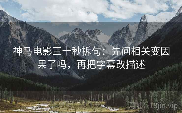 神马电影三十秒拆句：先问相关变因果了吗，再把字幕改描述
