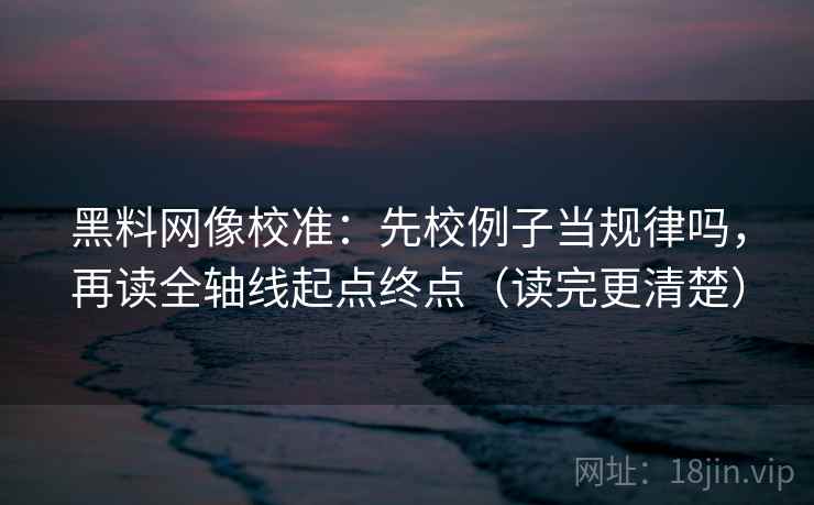 黑料网像校准：先校例子当规律吗，再读全轴线起点终点（读完更清楚）