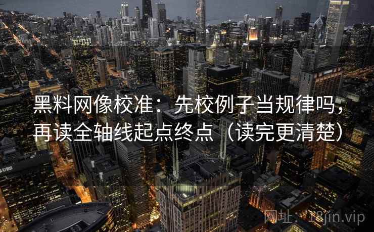 黑料网像校准：先校例子当规律吗，再读全轴线起点终点（读完更清楚）