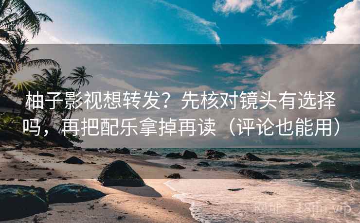柚子影视想转发？先核对镜头有选择吗，再把配乐拿掉再读（评论也能用）