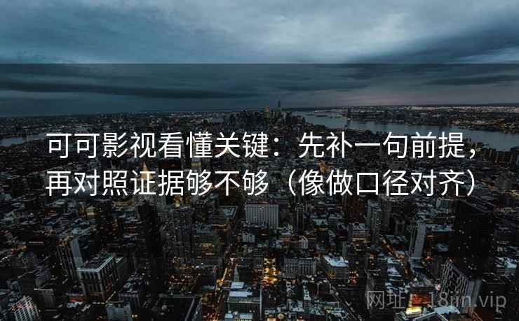 可可影视看懂关键：先补一句前提，再对照证据够不够（像做口径对齐）